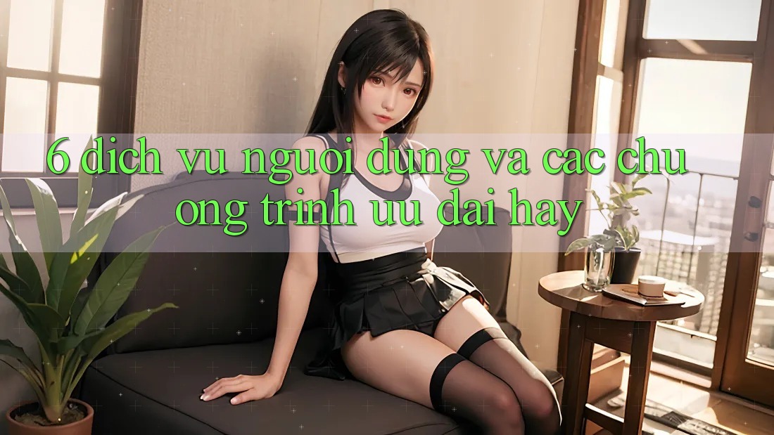 6. Dịch Vụ Người dùng Và Các Chương Trình Ưu đãi Hay