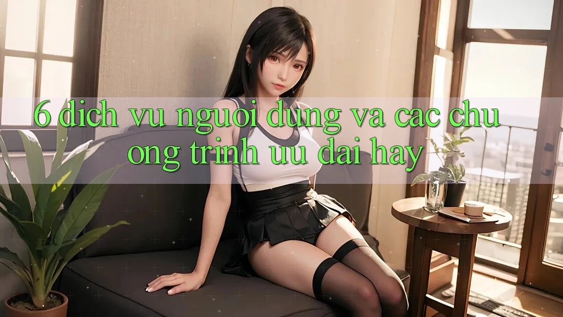 6. Dịch Vụ Người dùng Và Các Chương Trình Ưu đãi Hay