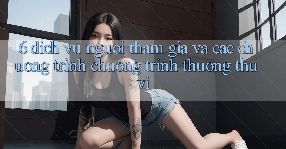 6. Dịch Vụ Người tham gia Và Các Chương Trình Chương trình thưởng Thú vị