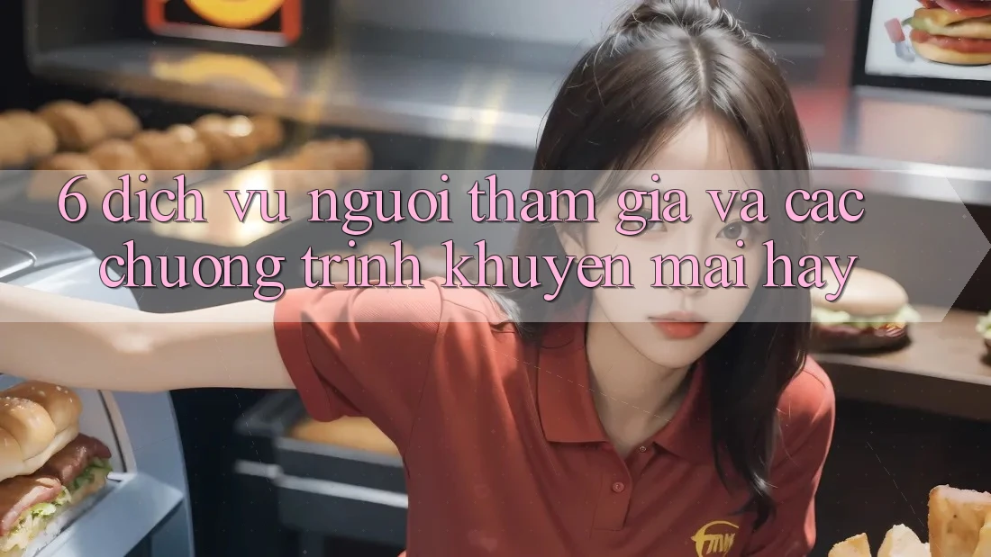 6. Dịch Vụ Người tham gia Và Các Chương Trình Khuyến Mãi Hay
