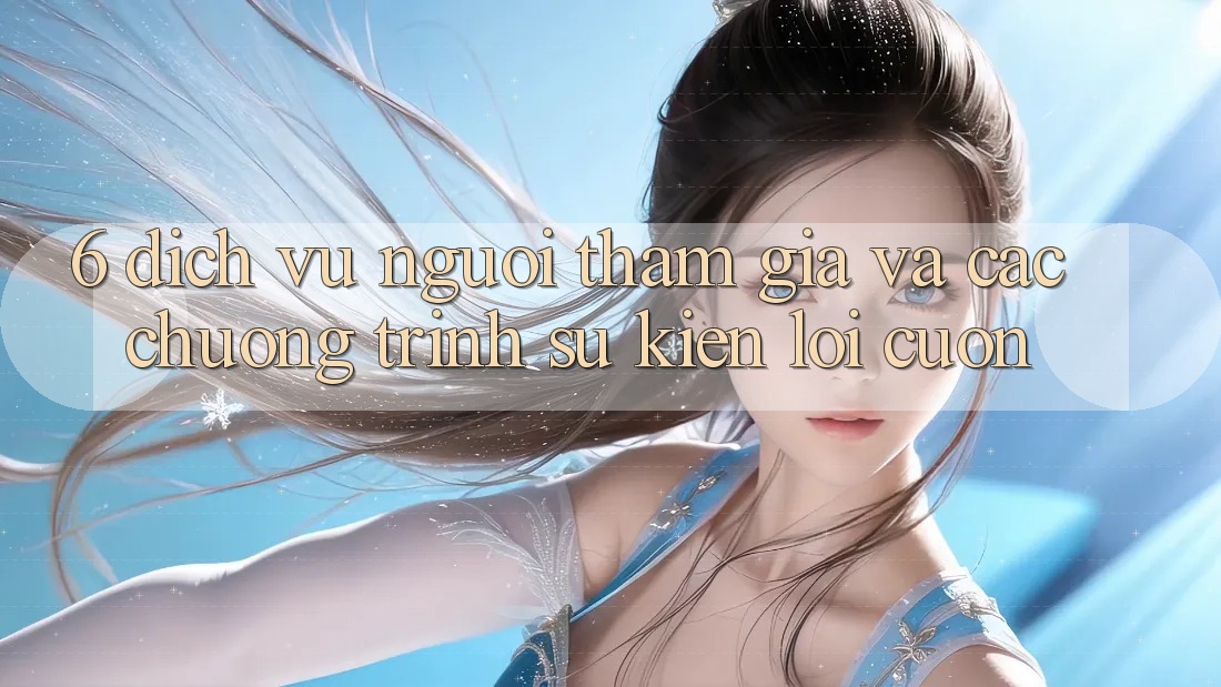 6. Dịch Vụ Người tham gia Và Các Chương Trình Sự kiện Lôi cuốn 6. Dịch Vụ Người tham gia Và Các Chương Trình Sự kiện Lôi cuốn