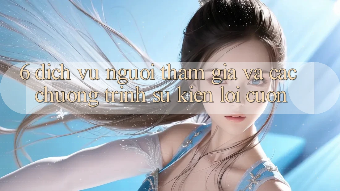 6. Dịch Vụ Người tham gia Và Các Chương Trình Sự kiện Lôi cuốn