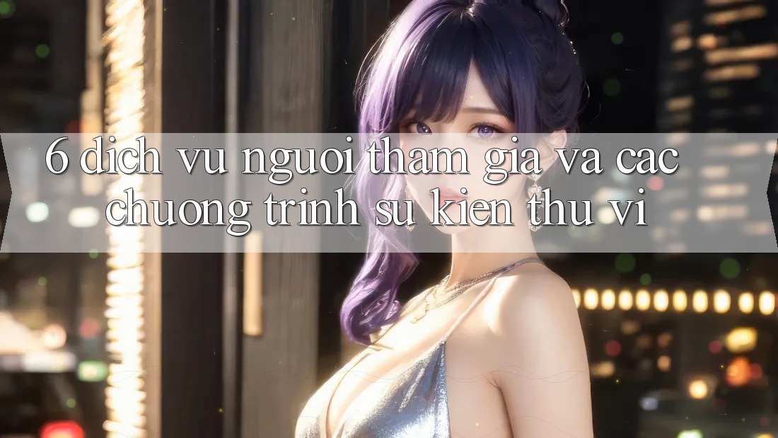 6. Dịch Vụ Người tham gia Và Các Chương Trình Sự kiện Thú vị