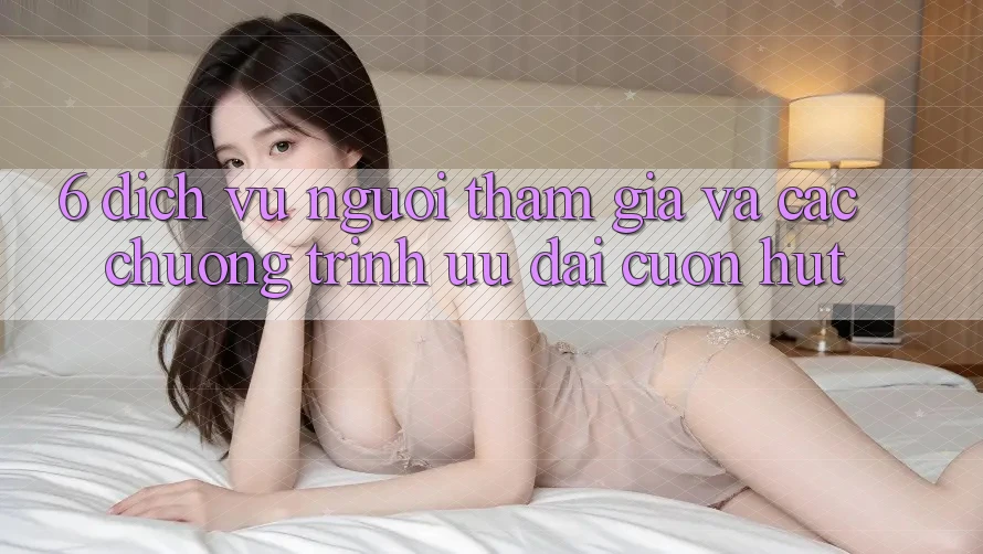 6. Dịch Vụ Người tham gia Và Các Chương Trình Ưu đãi Cuốn hút