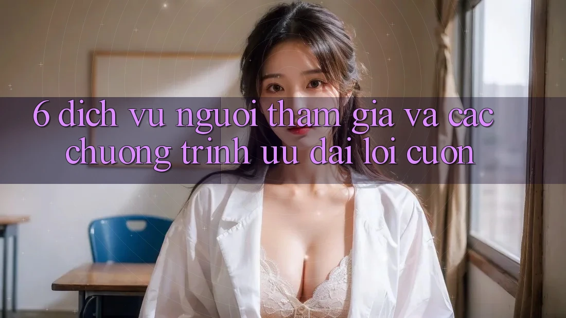 6. Dịch Vụ Người tham gia Và Các Chương Trình Ưu đãi Lôi cuốn
