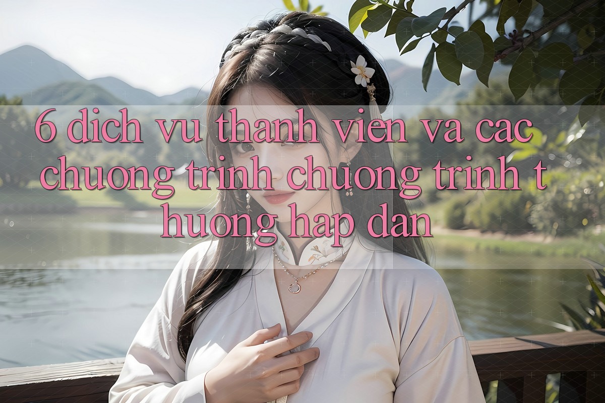6. Dịch Vụ Thành viên Và Các Chương Trình Chương trình thưởng Hấp Dẫn