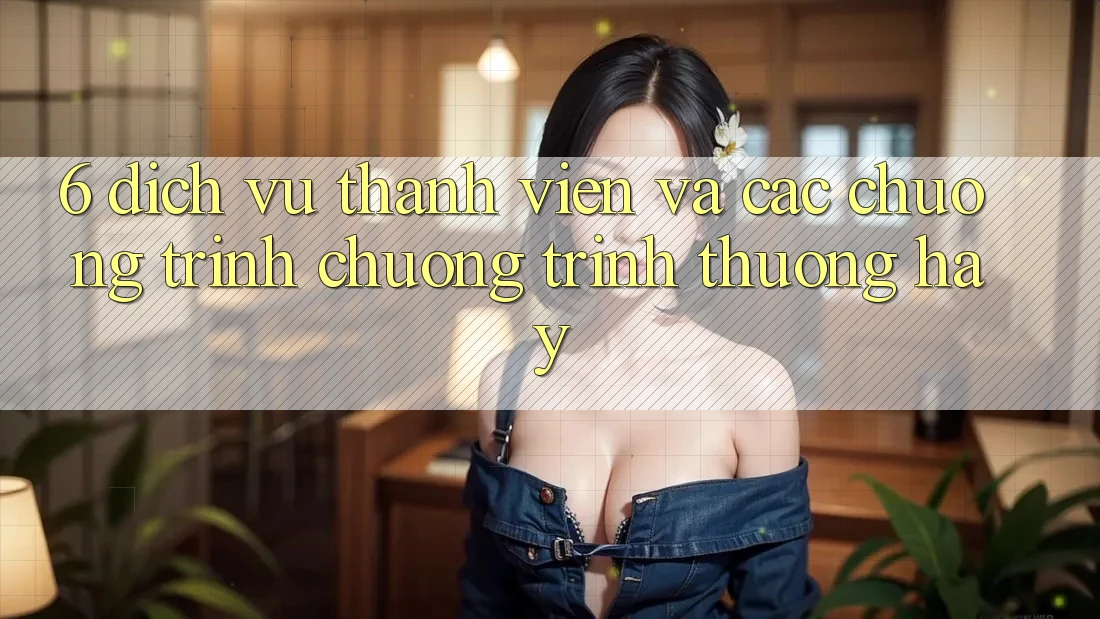 6. Dịch Vụ Thành viên Và Các Chương Trình Chương trình thưởng Hay