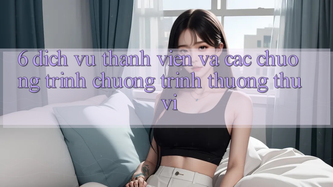 6. Dịch Vụ Thành viên Và Các Chương Trình Chương trình thưởng Thú vị