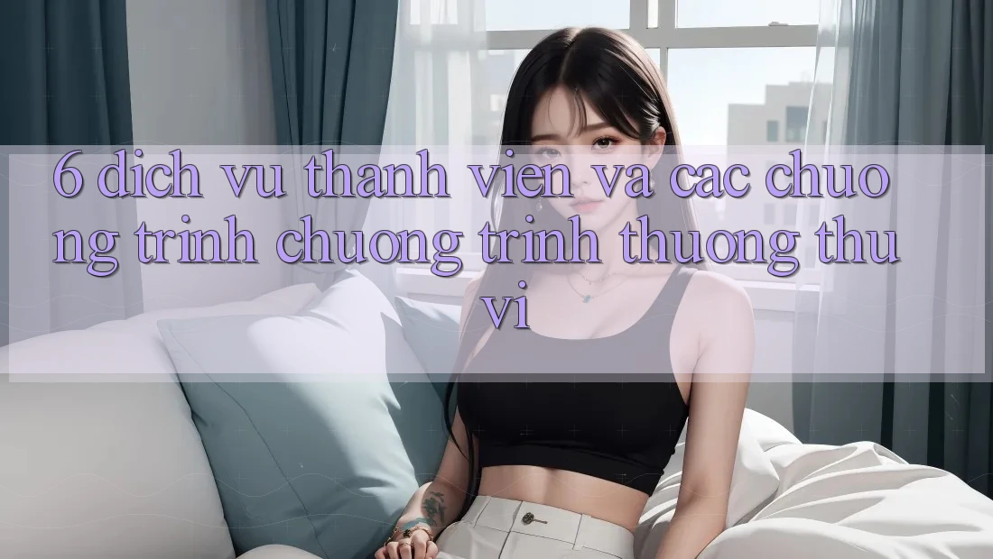 6. Dịch Vụ Thành viên Và Các Chương Trình Chương trình thưởng Thú vị