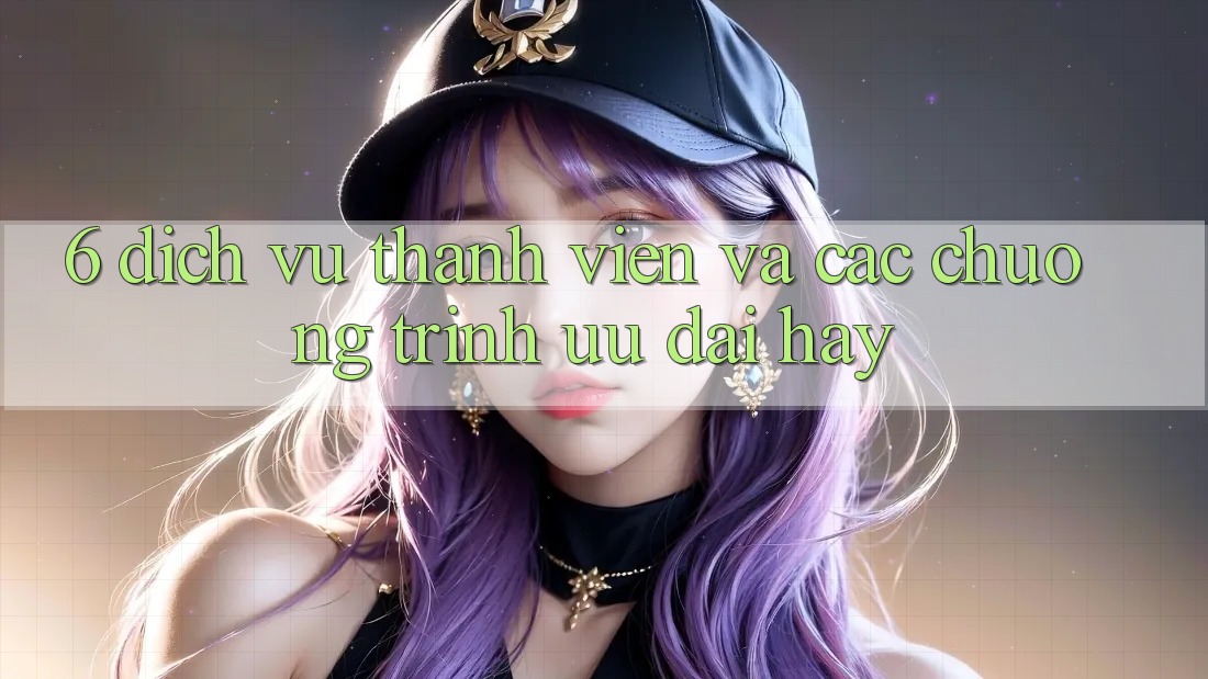 6. Dịch Vụ Thành viên Và Các Chương Trình Ưu đãi Hay 6. Dịch Vụ Thành viên Và Các Chương Trình Ưu đãi Hay