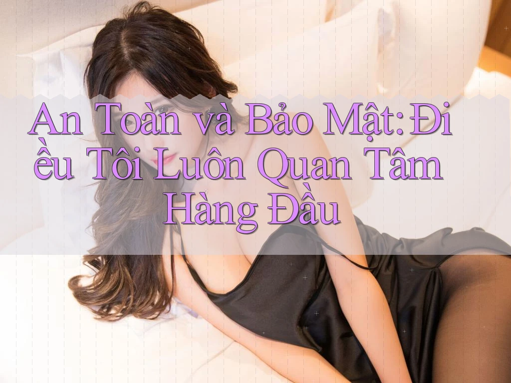 An Toàn và Bảo Mật: Điều Tôi Luôn Quan Tâm Hàng Đầu An Toàn và Bảo Mật: Điều Tôi Luôn Quan Tâm Hàng Đầu