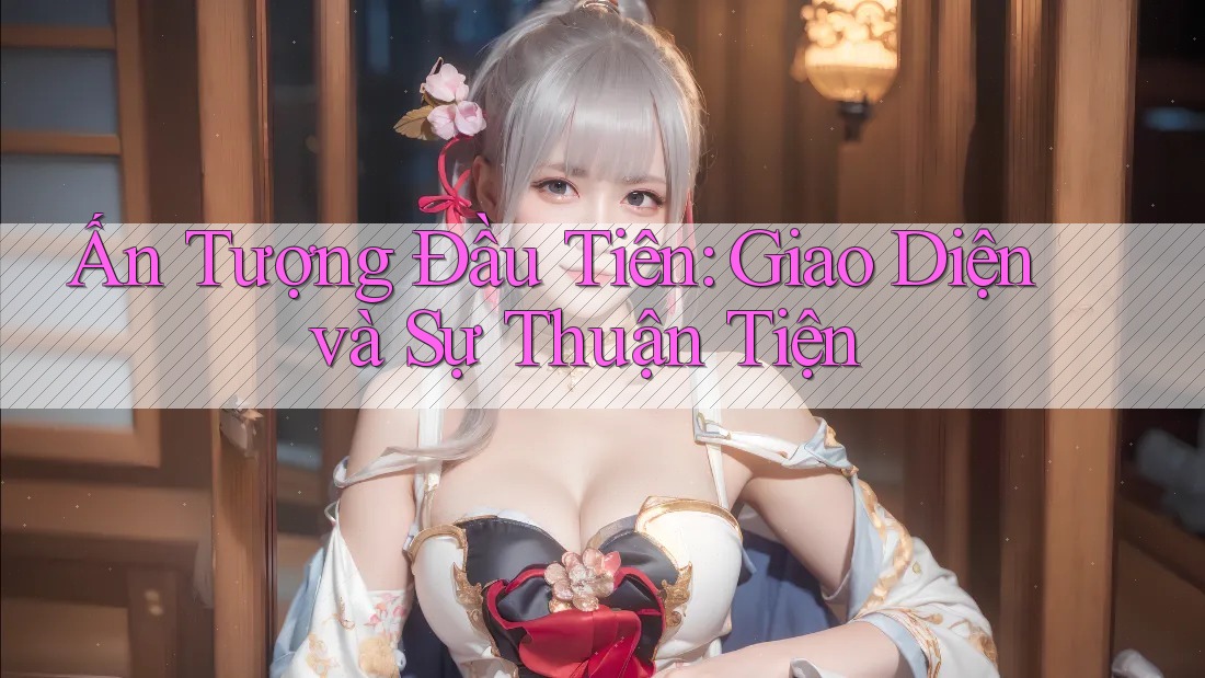 Ấn Tượng Đầu Tiên: Giao Diện và Sự Thuận Tiện