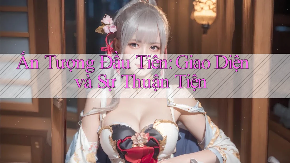 Ấn Tượng Đầu Tiên: Giao Diện và Sự Thuận Tiện