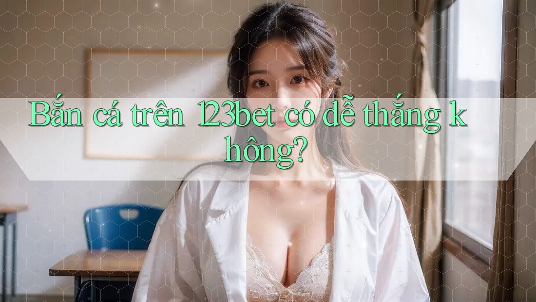 Bắn cá trên 123bet có dễ thắng không?