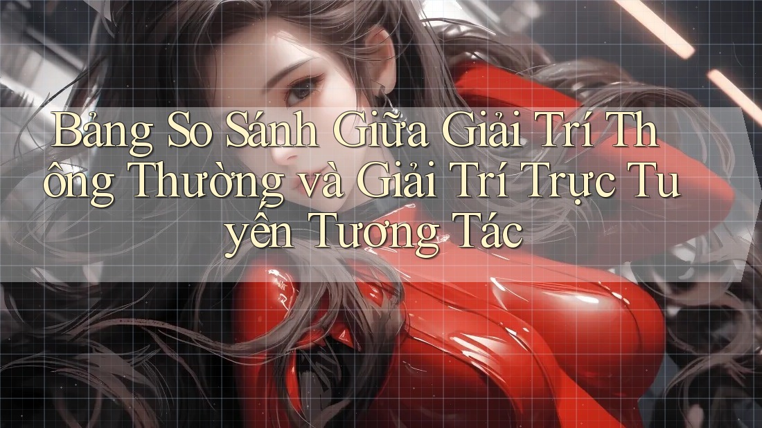 Bảng So Sánh Giữa Giải Trí Thông Thường và Giải Trí Trực Tuyến Tương Tác