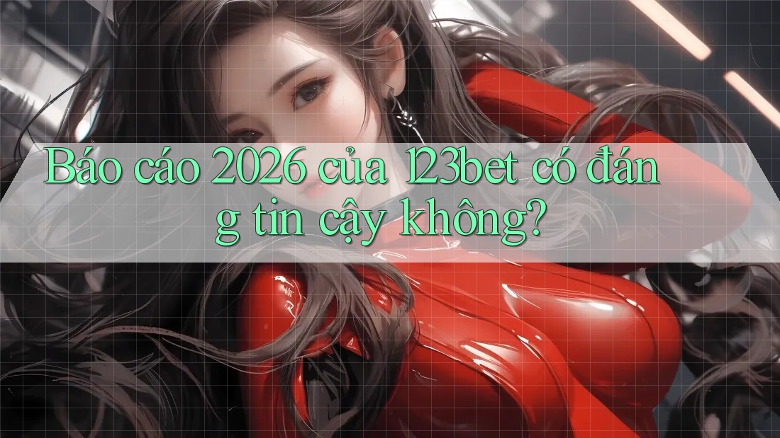 Báo cáo 2026 của 123bet có đáng tin cậy không?