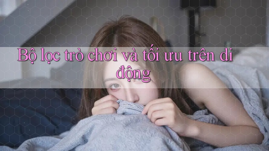 Bộ lọc trò chơi và tối ưu trên di động Bộ lọc trò chơi và tối ưu trên di động