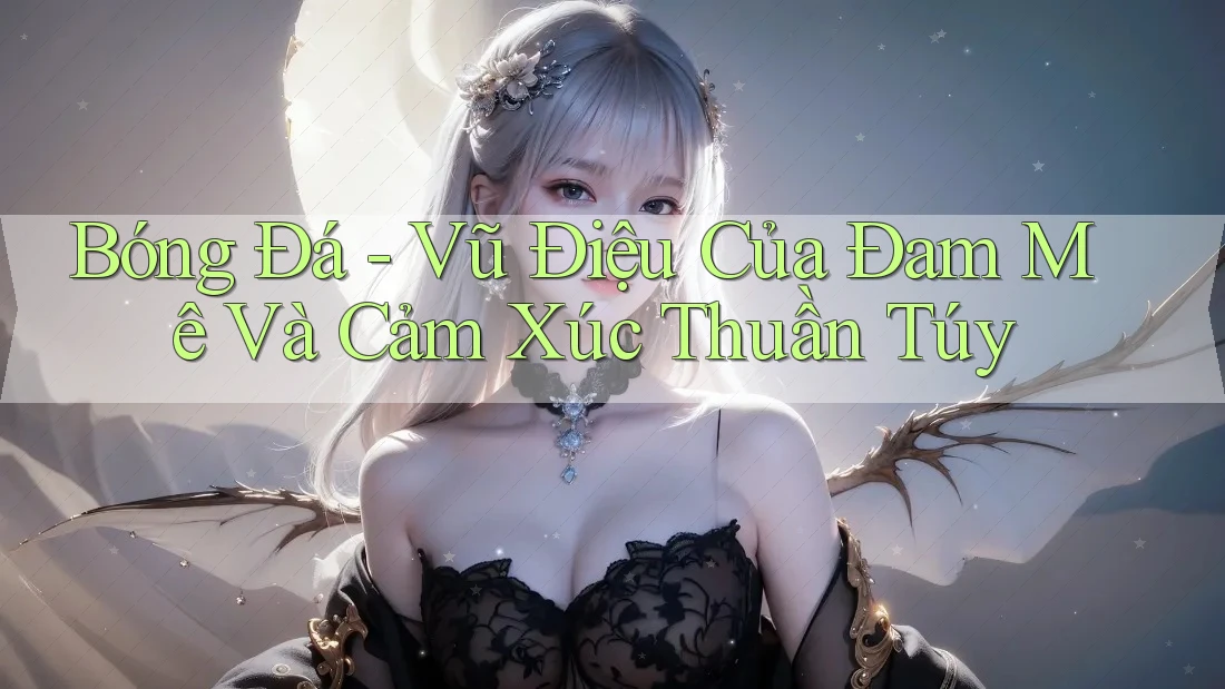 Bóng Đá - Vũ Điệu Của Đam Mê Và Cảm Xúc Thuần Túy Bóng Đá - Vũ Điệu Của Đam Mê Và Cảm Xúc Thuần Túy