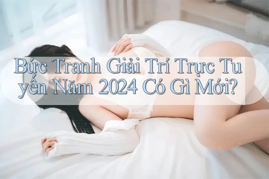 Bức Tranh Giải Trí Trực Tuyến Năm 2024 Có Gì Mới? Bức Tranh Giải Trí Trực Tuyến Năm 2024 Có Gì Mới?