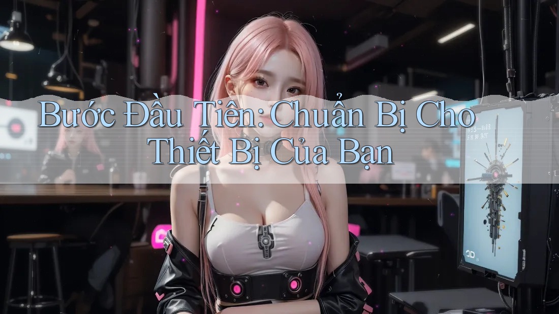 Bước Đầu Tiên: Chuẩn Bị Cho Thiết Bị Của Bạn