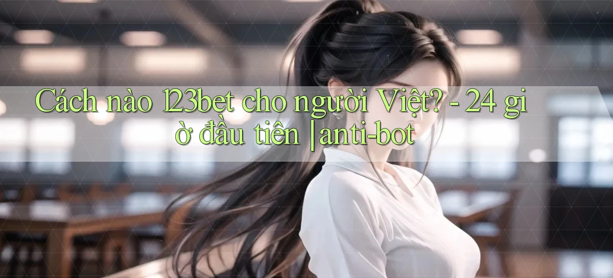 Cách nào 123bet cho người Việt   24 giờ đầu tiên anti bot