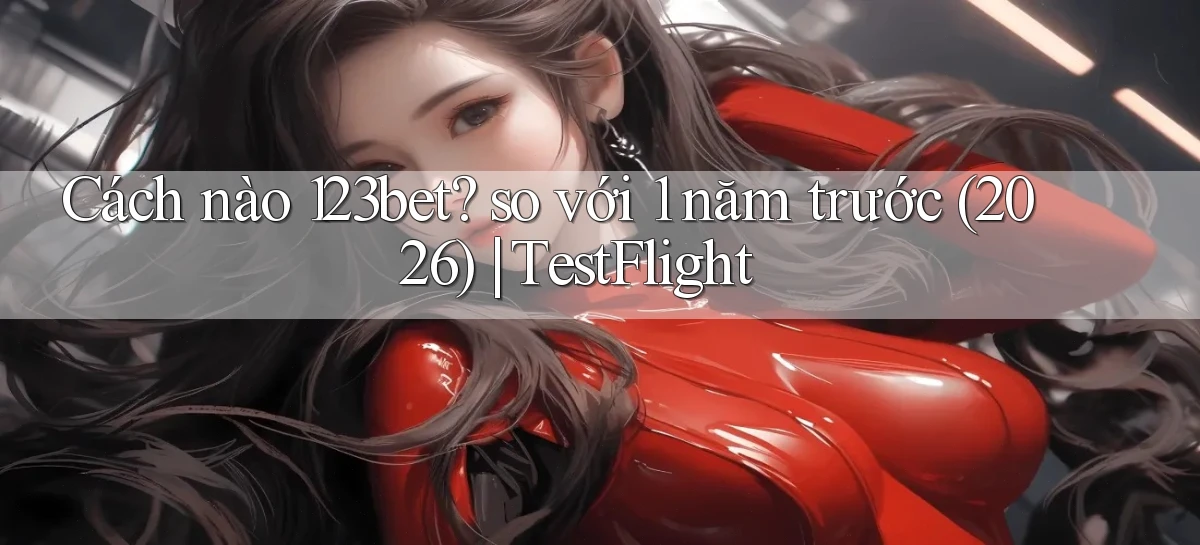 Cách nào 123bet so với 1 năm trước (2026) TestFlight