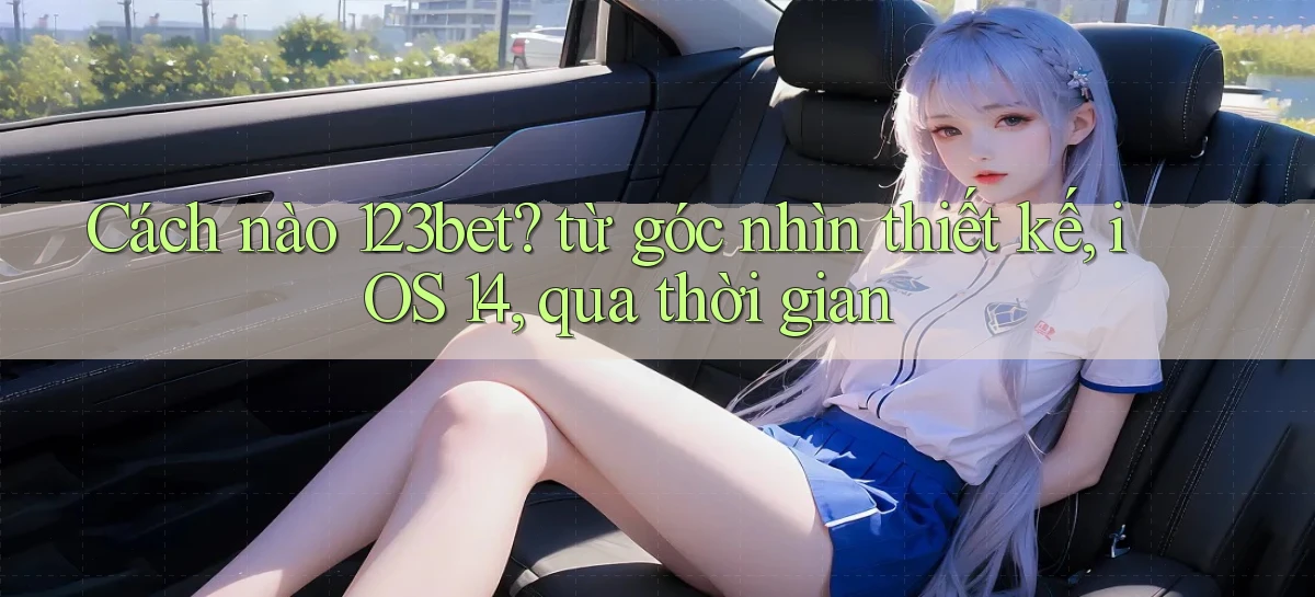 Cách nào 123bet từ góc nhìn thiết kế, iOS 14, qua thời gian