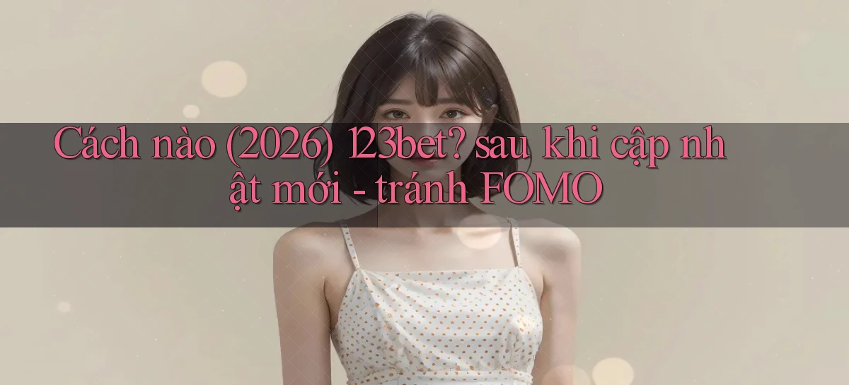 Cách nào (2026) 123bet sau khi cập nhật mới   tránh FOMO