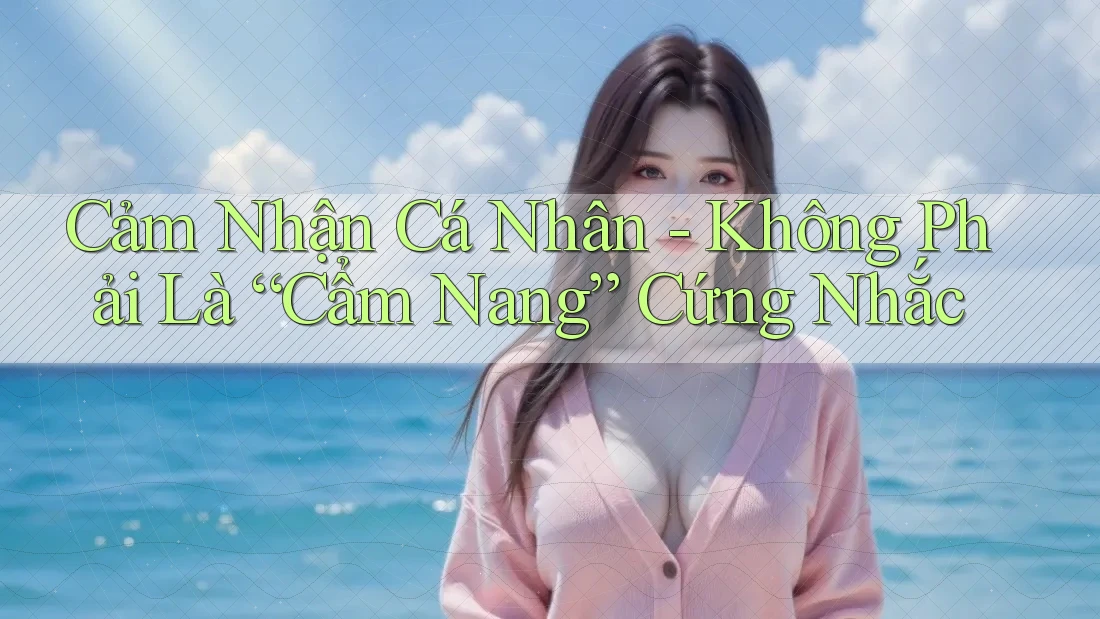 Cảm Nhận Cá Nhân - Không Phải Là “Cẩm Nang” Cứng Nhắc Cảm Nhận Cá Nhân - Không Phải Là “Cẩm Nang” Cứng Nhắc