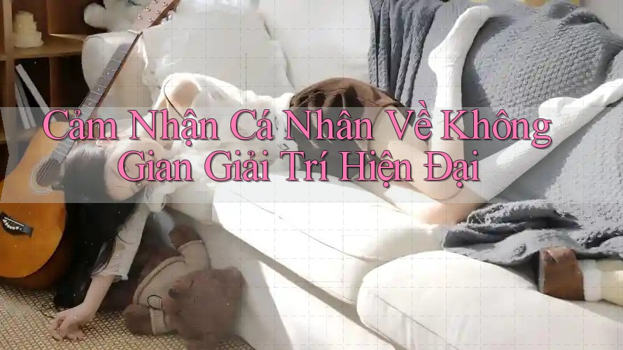 Cảm Nhận Cá Nhân Về Không Gian Giải Trí Hiện Đại Cảm Nhận Cá Nhân Về Không Gian Giải Trí Hiện Đại