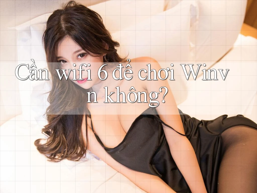 Cần wifi 6 để chơi Winvn không?