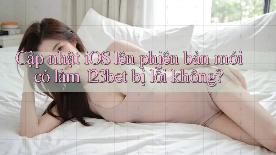 Cập nhật iOS lên phiên bản mới có làm 123bet bị lỗi không?