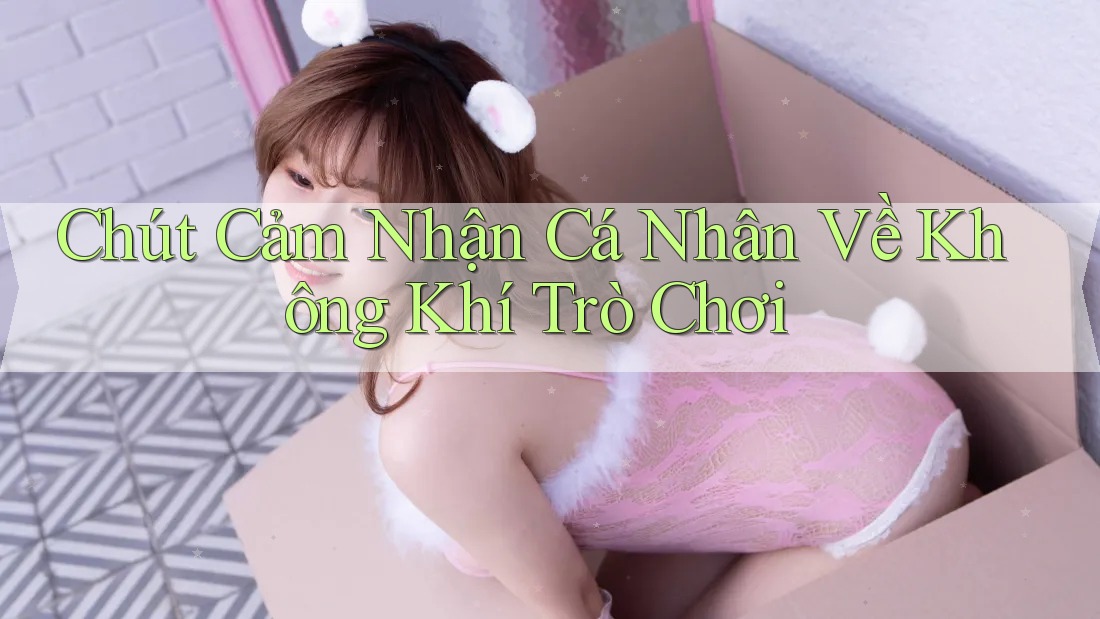 Chút Cảm Nhận Cá Nhân Về Không Khí Trò Chơi