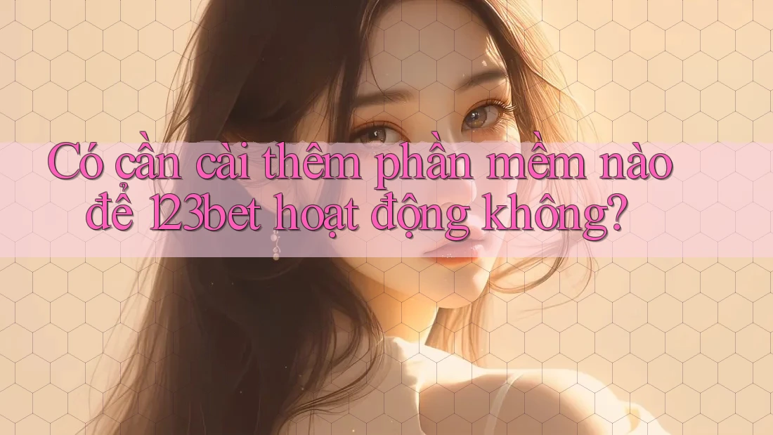 Có cần cài thêm phần mềm nào để 123bet hoạt động không?
