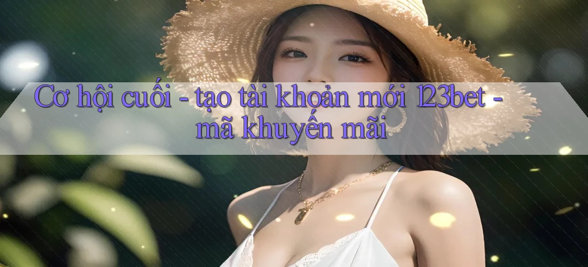 Cơ hội cuối   tạo tài khoản mới 123bet   mã khuyến mãi