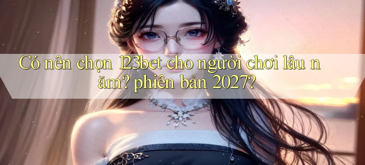 Có nên chọn 123bet cho người chơi lâu năm phiên bản 2027