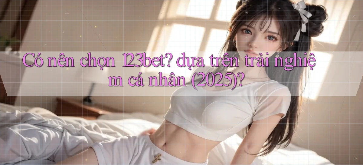 Có nên chọn 123bet dựa trên trải nghiệm cá nhân (2025)
