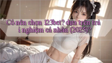 Có nên chọn 123bet dựa trên trải nghiệm cá nhân (2025)