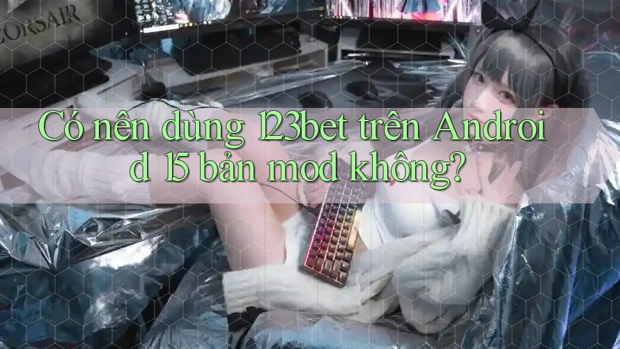 Có nên dùng 123bet trên Android 15 bản mod không?