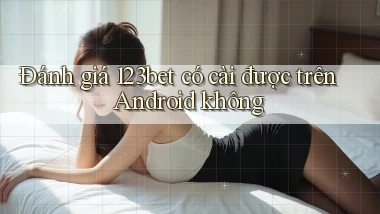 Đánh giá 123bet có cài được trên Android không