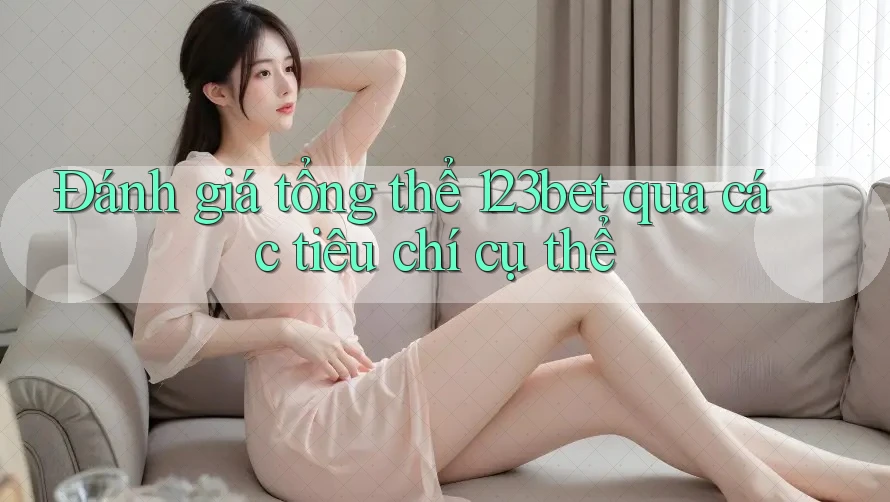 Đánh giá tổng thể 123bet qua các tiêu chí cụ thể