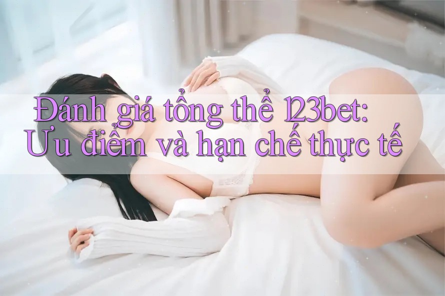 Đánh giá tổng thể 123bet: Ưu điểm và hạn chế thực tế Đánh giá tổng thể 123bet: Ưu điểm và hạn chế thực tế
