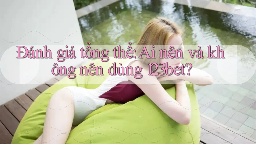 Đánh giá tổng thể: Ai nên và không nên dùng 123bet? Đánh giá tổng thể: Ai nên và không nên dùng 123bet?