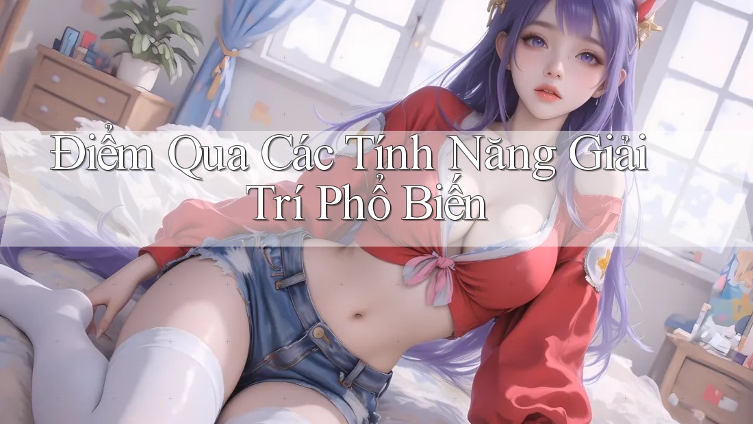 Điểm Qua Các Tính Năng Giải Trí Phổ Biến Điểm Qua Các Tính Năng Giải Trí Phổ Biến