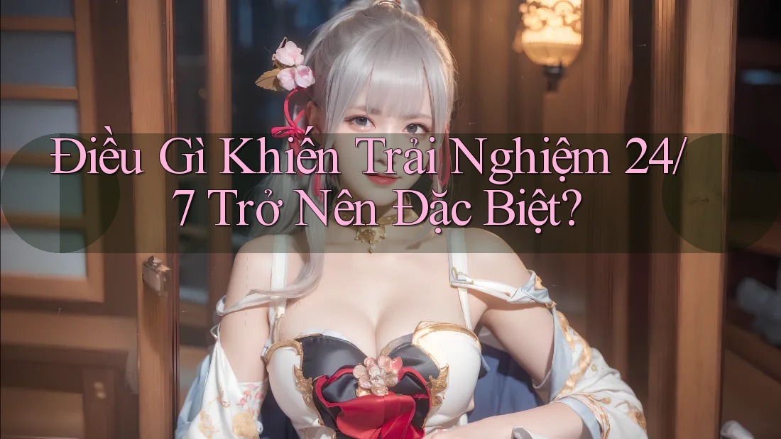 Điều Gì Khiến Trải Nghiệm 24/7 Trở Nên Đặc Biệt?
