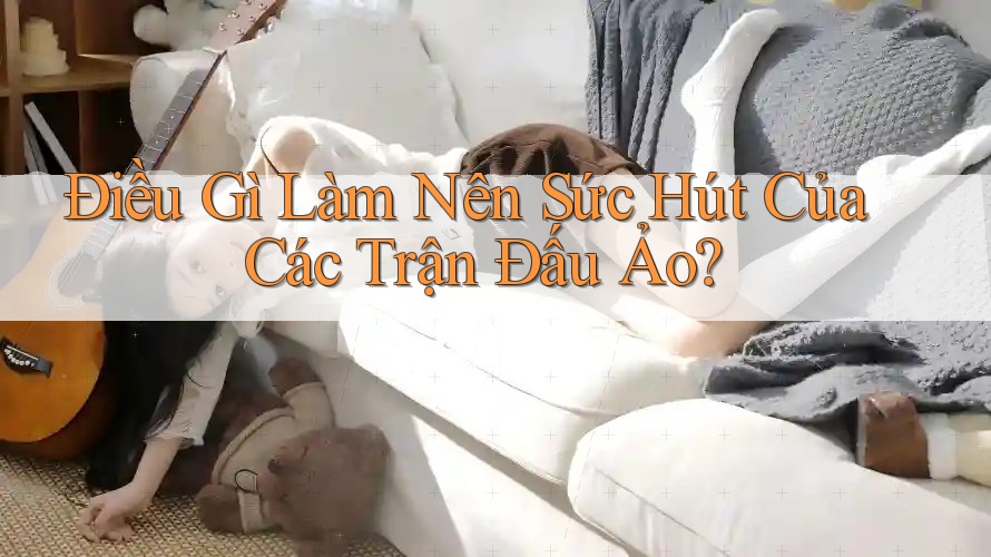 Điều Gì Làm Nên Sức Hút Của Các Trận Đấu Ảo?