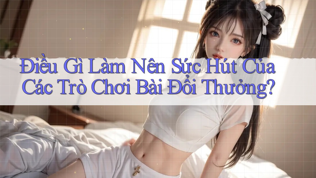Điều Gì Làm Nên Sức Hút Của Các Trò Chơi Bài Đổi Thưởng?