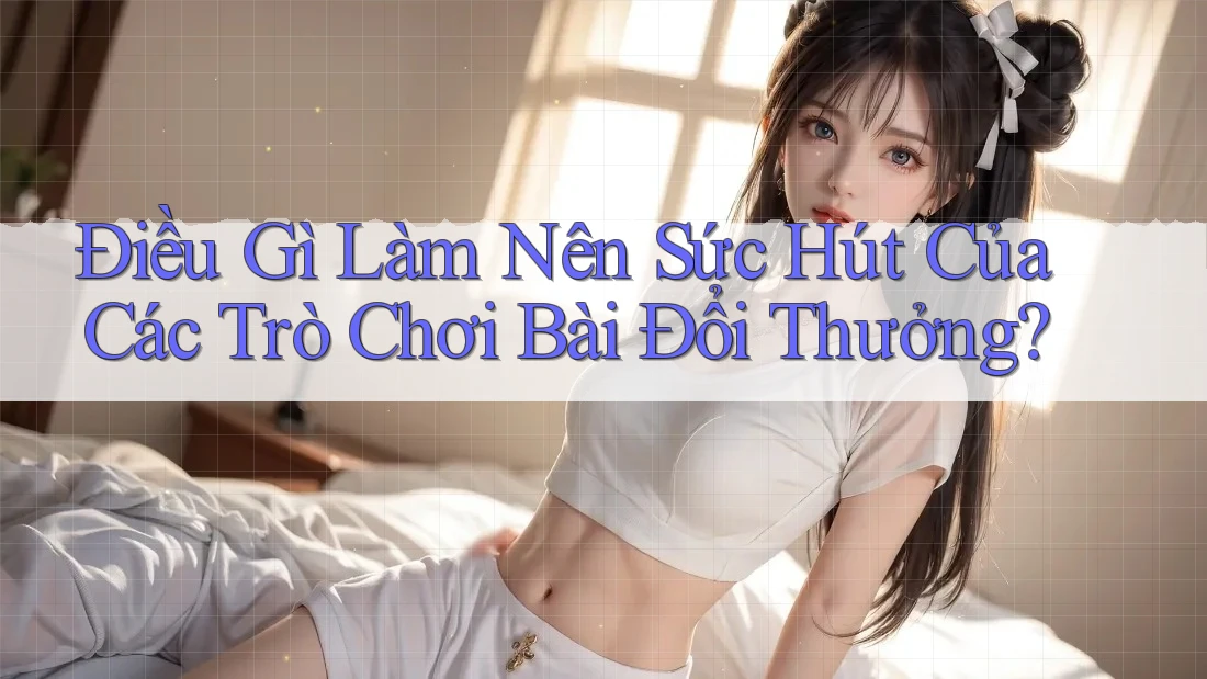 Điều Gì Làm Nên Sức Hút Của Các Trò Chơi Bài Đổi Thưởng?