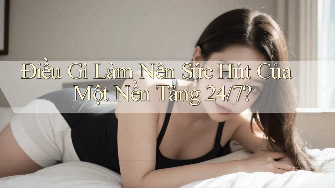 Điều Gì Làm Nên Sức Hút Của Một Nền Tảng 24/7? Điều Gì Làm Nên Sức Hút Của Một Nền Tảng 24/7?
