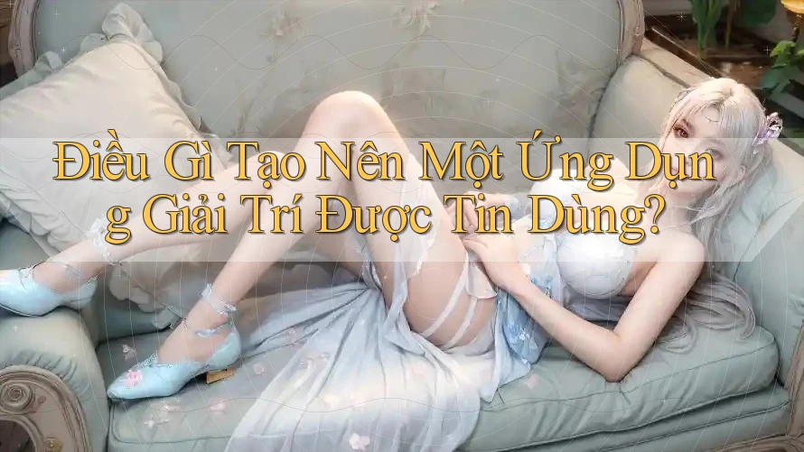 Điều Gì Tạo Nên Một Ứng Dụng Giải Trí Được Tin Dùng? Điều Gì Tạo Nên Một Ứng Dụng Giải Trí Được Tin Dùng?